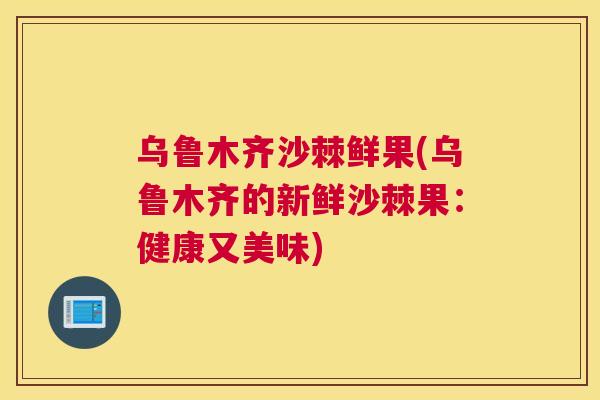 乌鲁木齐沙棘鲜果(乌鲁木齐的新鲜沙棘果：健康又美味)