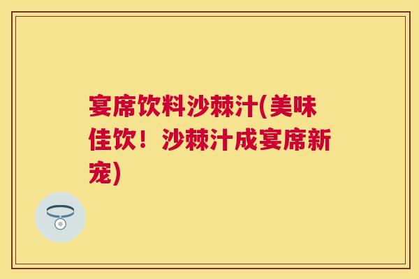宴席饮料沙棘汁(美味佳饮!沙棘汁成宴席新宠)