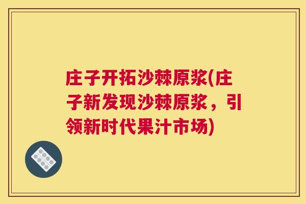 庄子开拓沙棘原浆(庄子新发现沙棘原浆，引领新时代果汁市场)