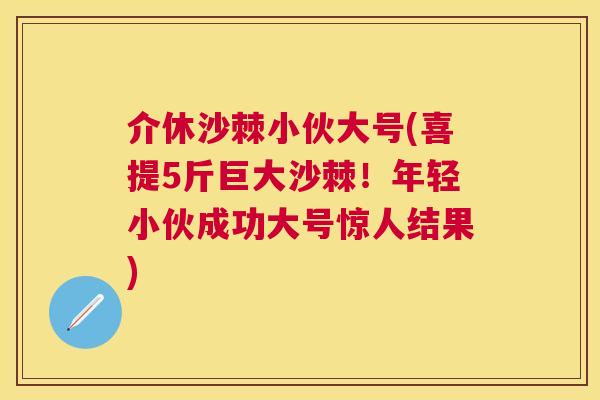 介休沙棘小伙大号(喜提5斤巨大沙棘!年轻小伙成功大号惊人结果)