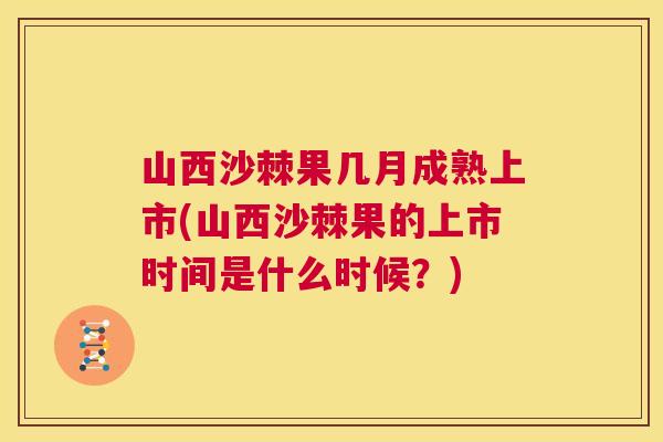 山西沙棘果几月成熟上市(山西沙棘果的上市时间是什么时候?) 山西沙棘果几月成熟上市(山西沙棘果的上市时间是什么时候?)