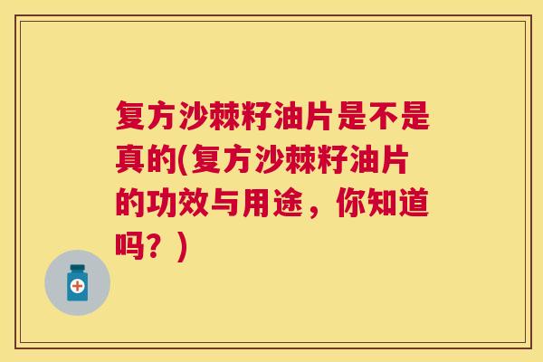 复方沙棘籽油片是不是真的(复方沙棘籽油片的功效与用途,你知道吗?) 复方沙棘籽油片是不是真的(复方沙棘籽油片的功效与用途,你知道吗?)