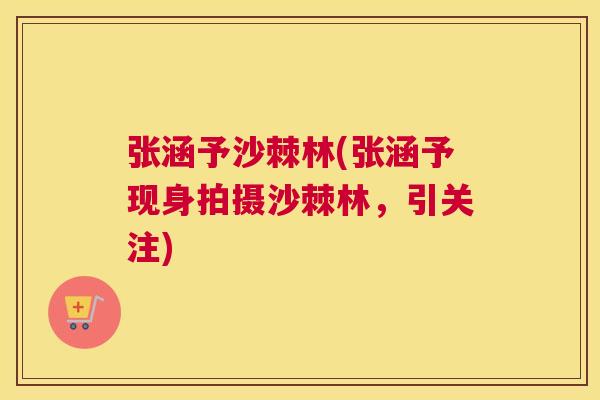 张涵予沙棘林(张涵予现身拍摄沙棘林，引关注)