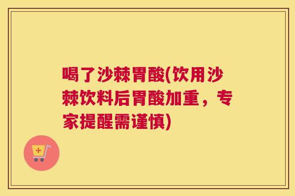 喝了沙棘胃酸(饮用沙棘饮料后胃酸加重,专家提醒需谨慎)