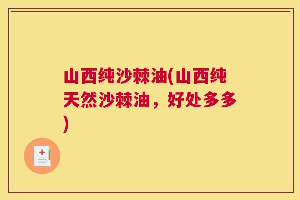 山西纯沙棘油(山西纯天然沙棘油,好处多多) 山西纯沙棘油(山西纯天然沙棘油,好处多多)