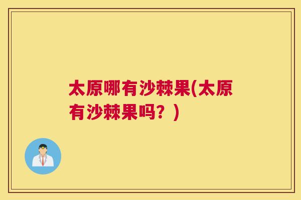 太原哪有沙棘果(太原有沙棘果吗?)