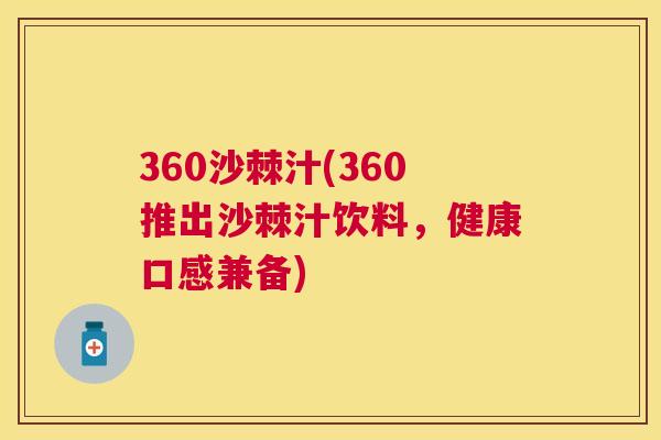 360沙棘汁(360推出沙棘汁饮料,健康口感兼备) 360沙棘汁(360推出沙棘汁饮料,健康口感兼备)