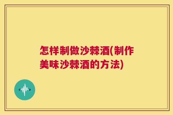 怎样制做沙棘酒(制作美味沙棘酒的方法) 怎样制做沙棘酒(制作美味沙棘酒的方法)