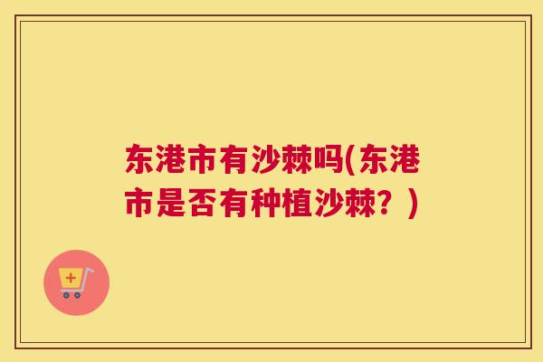 东港市有沙棘吗(东港市是否有种植沙棘?)