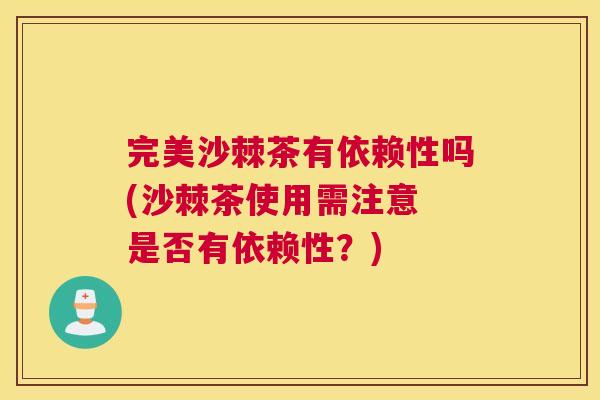 完美沙棘茶有依赖性吗(沙棘茶使用需注意 是否有依赖性？)