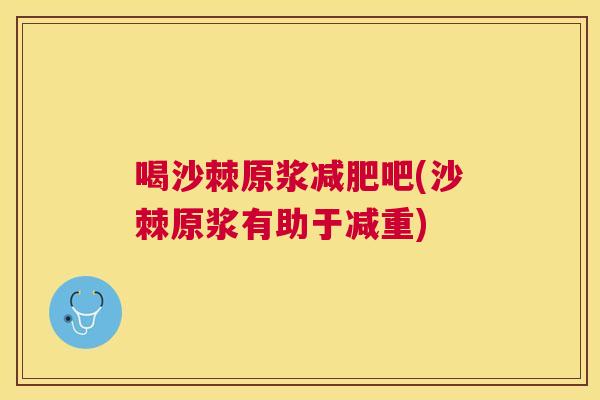 喝沙棘原浆减肥吧(沙棘原浆有助于减重)