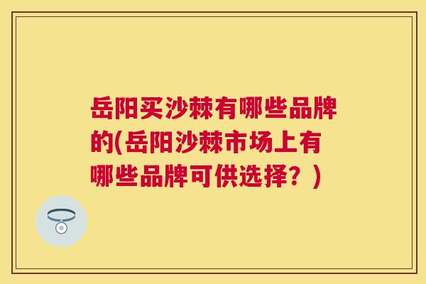 岳阳买沙棘有哪些品牌的(岳阳沙棘市场上有哪些品牌可供选择？)