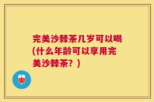 完美沙棘茶几岁可以喝(什么年龄可以享用完美沙棘茶？)