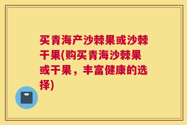 买青海产沙棘果或沙棘干果(购买青海沙棘果或干果，丰富健康的选择)