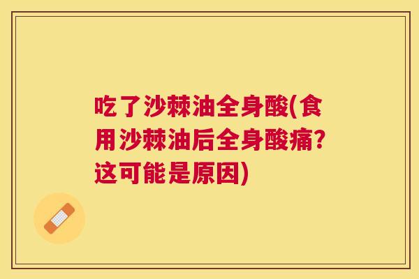 吃了沙棘油全身酸(食用沙棘油后全身酸痛?这可能是原因)