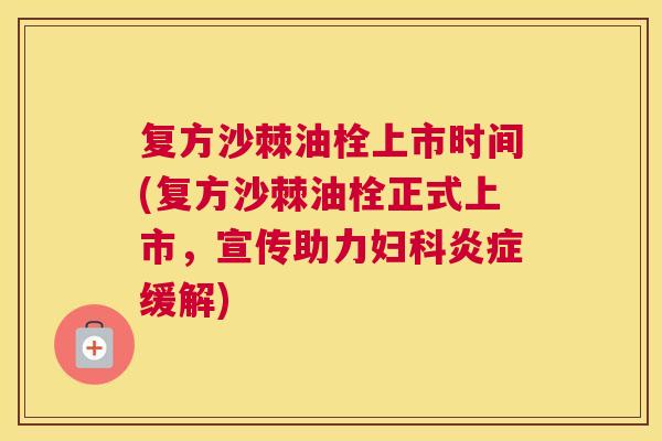 复方沙棘油栓上市时间(复方沙棘油栓正式上市，宣传助力妇科炎症缓解)