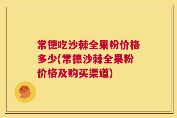 常德吃沙棘全果粉价格多少(常德沙棘全果粉价格及购买渠道)
