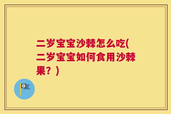 二岁宝宝沙棘怎么吃(二岁宝宝如何食用沙棘果?)