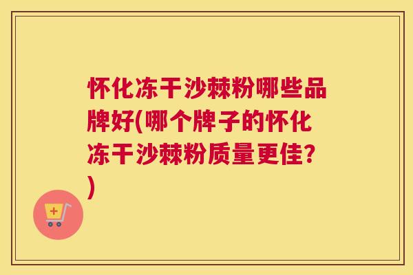 怀化冻干沙棘粉哪些品牌好(哪个牌子的怀化冻干沙棘粉质量更佳?)