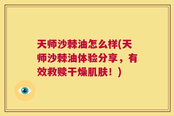 天师沙棘油怎么样(天师沙棘油体验分享，有效救赎干燥肌肤！)