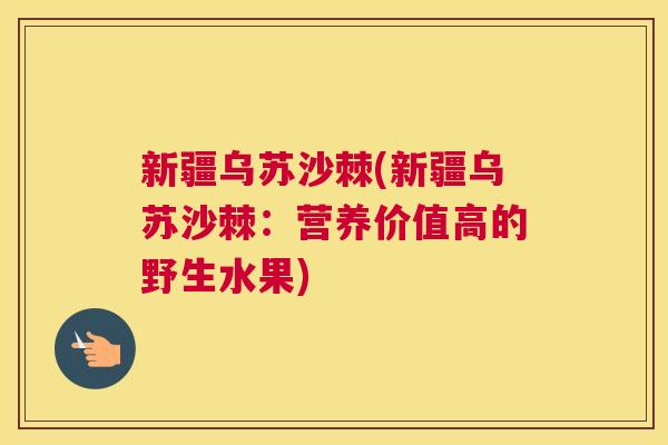 新疆乌苏沙棘(新疆乌苏沙棘：营养价值高的野生水果)