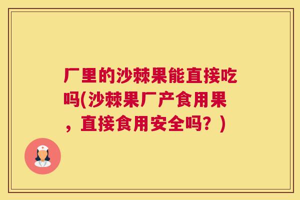 厂里的沙棘果能直接吃吗(沙棘果厂产食用果,直接食用安全吗?)