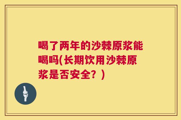 喝了两年的沙棘原浆能喝吗(长期饮用沙棘原浆是否安全?)
