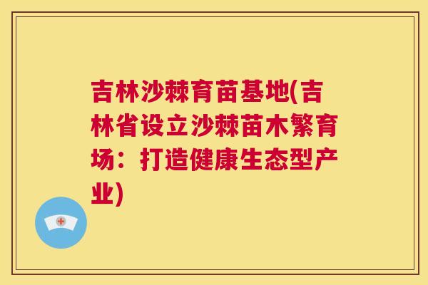 吉林沙棘育苗基地(吉林省设立沙棘苗木繁育场：打造健康生态型产业)