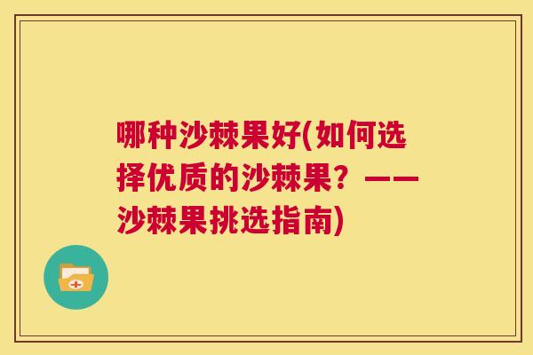 哪种沙棘果好(如何选择优质的沙棘果？——沙棘果挑选指南)