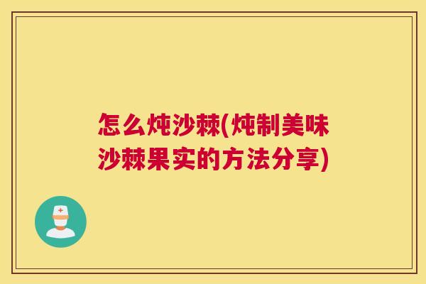 怎么炖沙棘(炖制美味沙棘果实的方法分享)