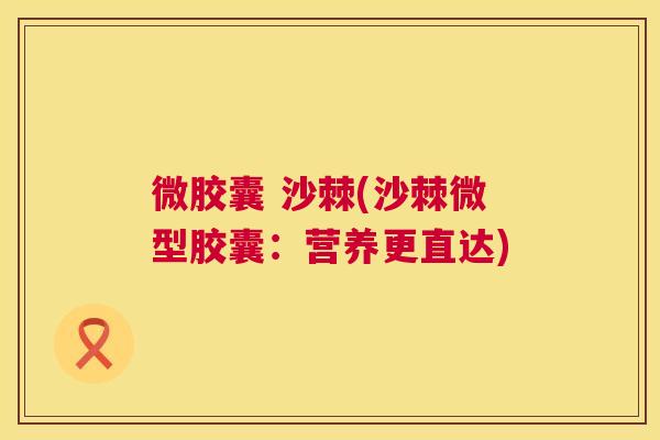 微胶囊 沙棘(沙棘微型胶囊:营养更直达)