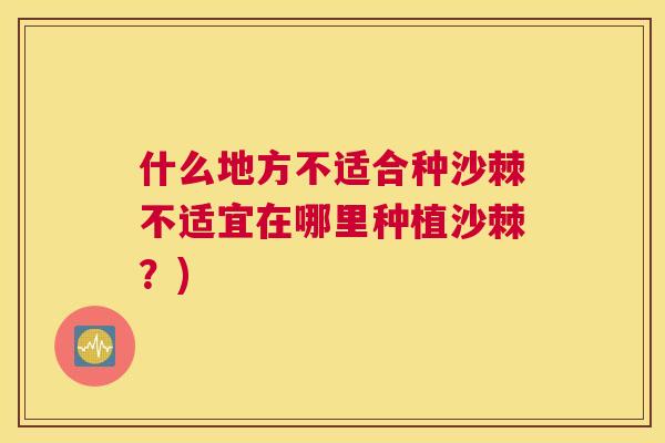 什么地方不适合种沙棘不适宜在哪里种植沙棘？)