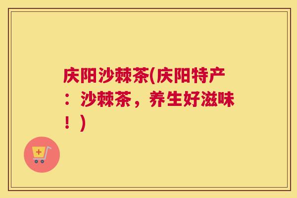 庆阳沙棘茶(庆阳特产:沙棘茶,养生好滋味!)