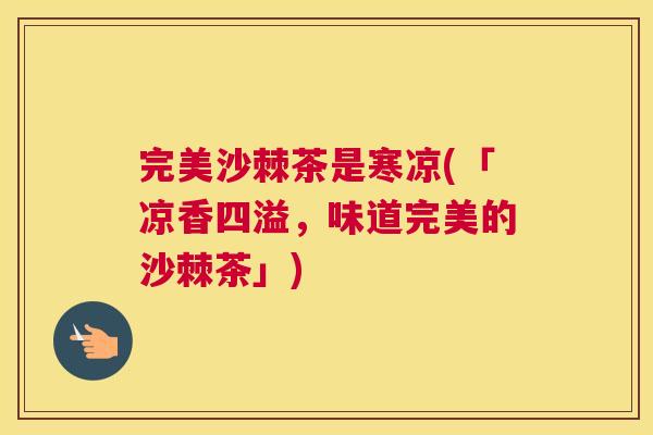 完美沙棘茶是寒凉(「凉香四溢,味道完美的沙棘茶」)