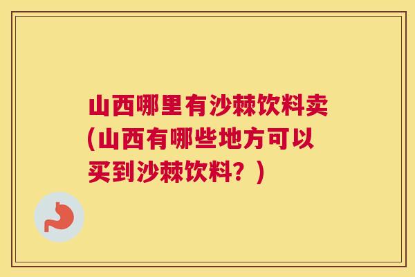 山西哪里有沙棘饮料卖(山西有哪些地方可以买到沙棘饮料?) 山西哪里有沙棘饮料卖(山西有哪些地方可以买到沙棘饮料?)