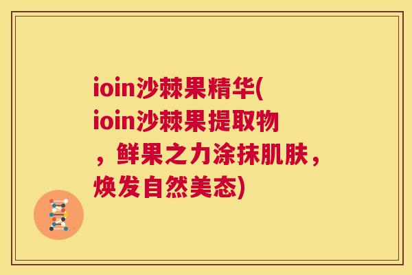 ioin沙棘果精华(ioin沙棘果提取物，鲜果之力涂抹肌肤，焕发自然美态)