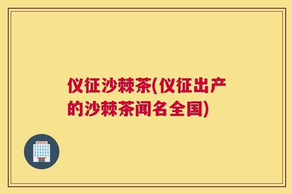 仪征沙棘茶(仪征出产的沙棘茶闻名全国) 仪征沙棘茶(仪征出产的沙棘茶闻名全国)