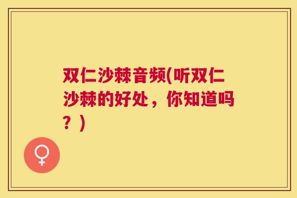 双仁沙棘音频(听双仁沙棘的好处,你知道吗?)
