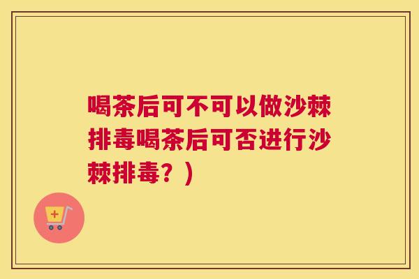喝茶后可不可以做沙棘排毒喝茶后可否进行沙棘排毒?)