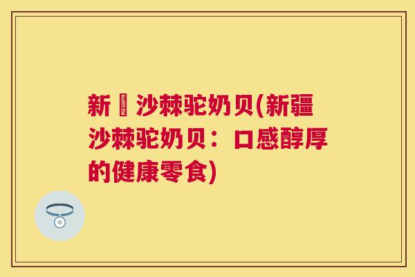 新彊沙棘驼奶贝(新疆沙棘驼奶贝:口感醇厚的健康零食)