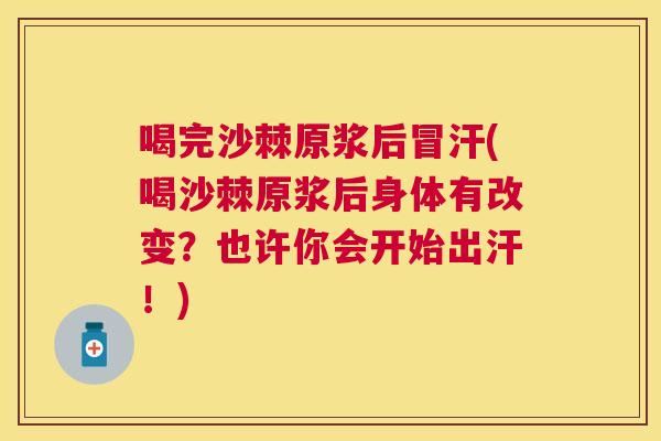 喝完沙棘原浆后冒汗(喝沙棘原浆后身体有改变？也许你会开始出汗！)