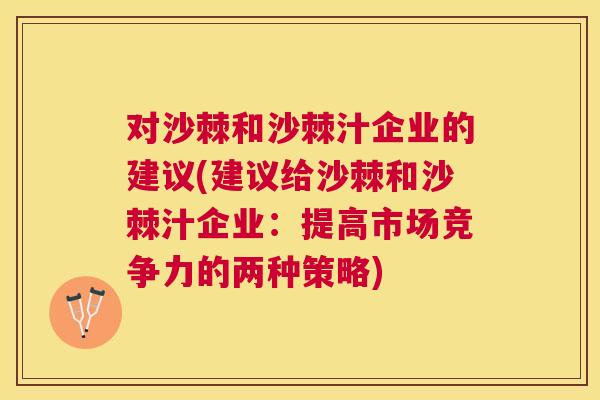 对沙棘和沙棘汁企业的建议(建议给沙棘和沙棘汁企业：提高市场竞争力的两种策略)