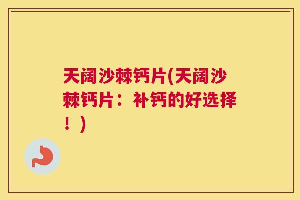 天阔沙棘钙片(天阔沙棘钙片:补钙的好选择!)