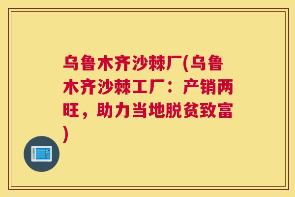 乌鲁木齐沙棘厂(乌鲁木齐沙棘工厂:产销两旺,助力当地脱贫致富)
