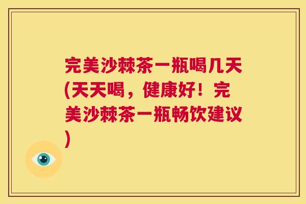 完美沙棘茶一瓶喝几天(天天喝，健康好！完美沙棘茶一瓶畅饮建议)
