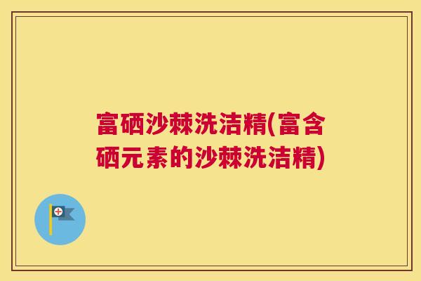 富硒沙棘洗洁精(富含硒元素的沙棘洗洁精)