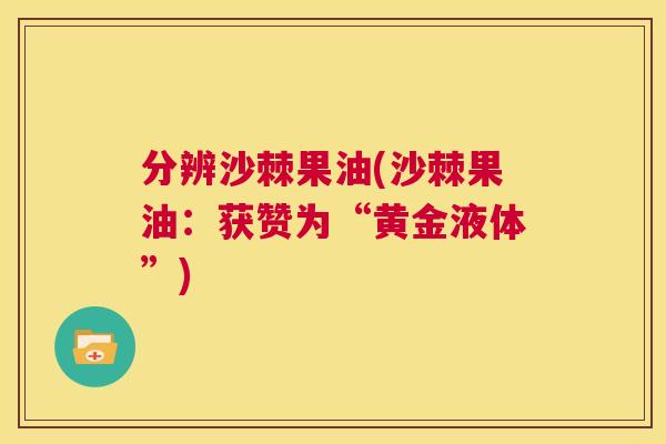 分辨沙棘果油(沙棘果油：获赞为“黄金液体”)