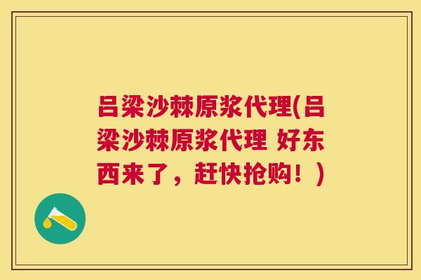 吕梁沙棘原浆代理(吕梁沙棘原浆代理 好东西来了，赶快抢购！)