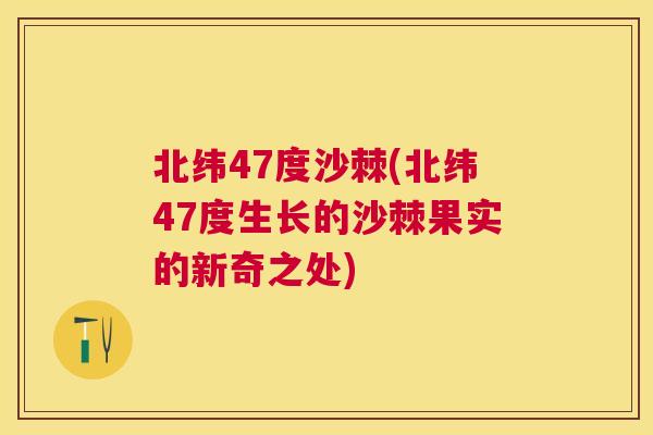 北纬47度沙棘(北纬47度生长的沙棘果实的新奇之处)