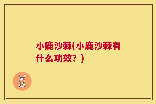 小鹿沙棘(小鹿沙棘有什么功效?)